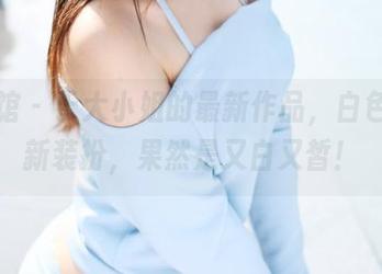 美媛馆 – 于大小姐的最新作品，白色的清新装扮，果然是又白又皙！